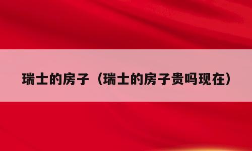 瑞士的房子（瑞士的房子贵吗现在）