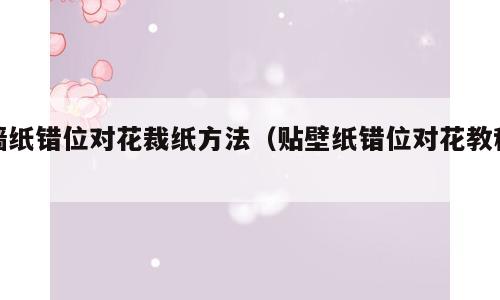 墙纸错位对花裁纸方法（贴壁纸错位对花教程）