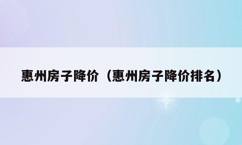 惠州房子降价（惠州房子降价排名）