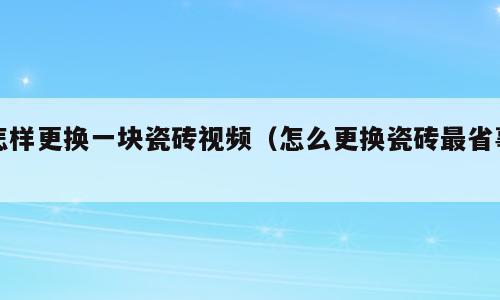 怎样更换一块瓷砖视频（怎么更换瓷砖最省事）