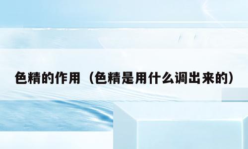 色精的作用（色精是用什么调出来的）