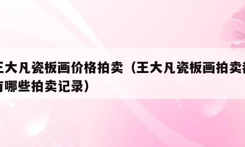 王大凡瓷板画价格拍卖（王大凡瓷板画拍卖都有哪些拍卖记录）