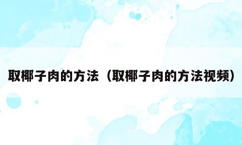 取椰子肉的方法（取椰子肉的方法视频）