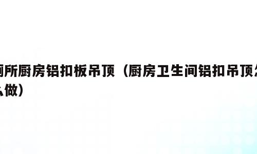 厕所厨房铝扣板吊顶（厨房卫生间铝扣吊顶怎么做）