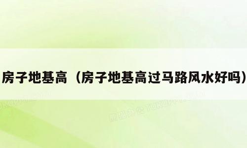 房子地基高（房子地基高过马路风水好吗）