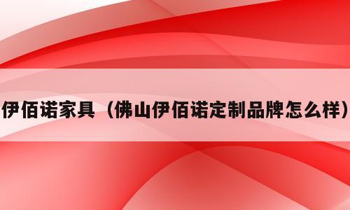伊佰诺家具（佛山伊佰诺定制品牌怎么样）