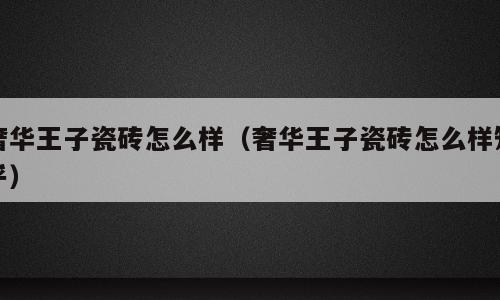 奢华王子瓷砖怎么样（奢华王子瓷砖怎么样知乎）