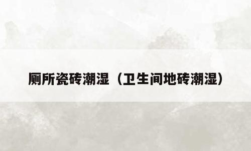 厕所瓷砖潮湿（卫生间地砖潮湿）