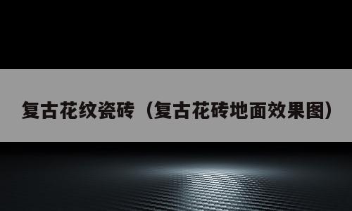 复古花纹瓷砖（复古花砖地面效果图）