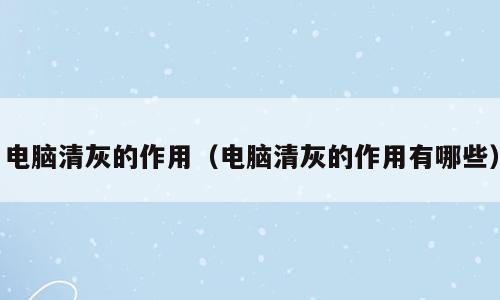 电脑清灰的作用（电脑清灰的作用有哪些）