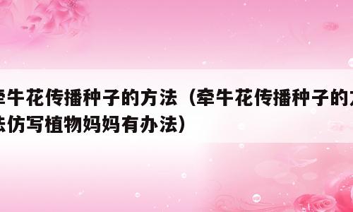牵牛花传播种子的方法（牵牛花传播种子的方法仿写植物妈妈有办法）