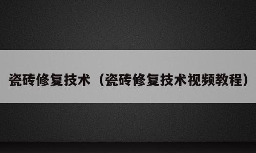 瓷砖修复技术（瓷砖修复技术视频教程）