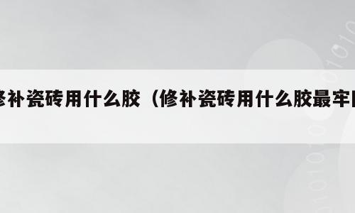 修补瓷砖用什么胶（修补瓷砖用什么胶最牢固）
