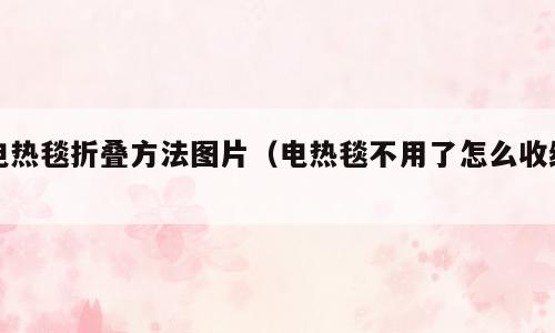 电热毯折叠方法图片（电热毯不用了怎么收纳）