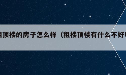 租顶楼的房子怎么样（租楼顶楼有什么不好吗）