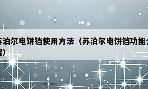 苏泊尔电饼铛使用方法（苏泊尔电饼铛功能介绍）