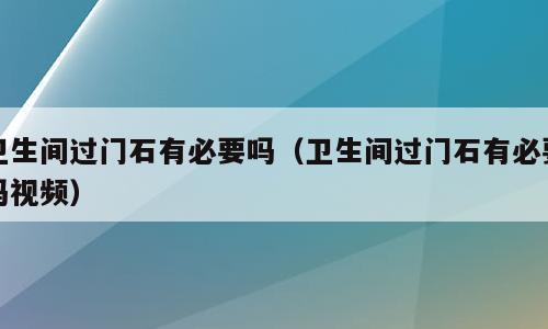 卫生间过门石有必要吗（卫生间过门石有必要吗视频）
