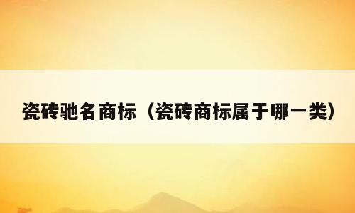 瓷砖驰名商标（瓷砖商标属于哪一类）