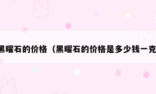 黑曜石的价格（黑曜石的价格是多少钱一克）