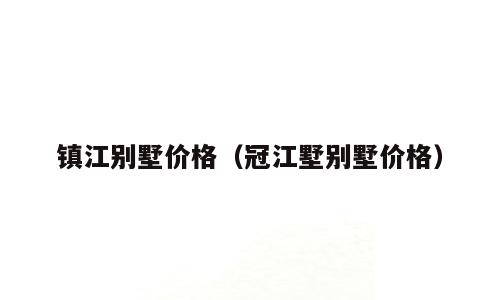 镇江别墅价格（冠江墅别墅价格）