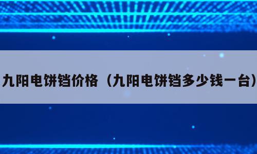 九阳电饼铛价格（九阳电饼铛多少钱一台）