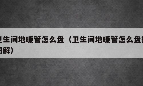 卫生间地暖管怎么盘（卫生间地暖管怎么盘接图解）