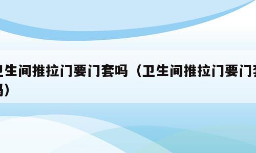 卫生间推拉门要门套吗（卫生间推拉门要门套吗）