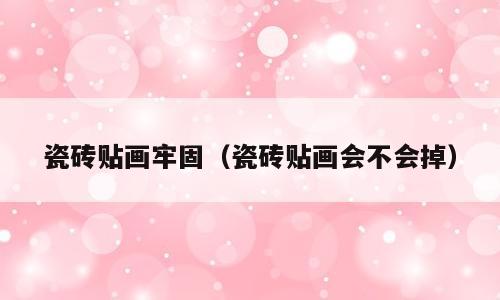 瓷砖贴画牢固（瓷砖贴画会不会掉）