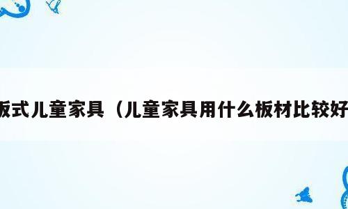 板式儿童家具（儿童家具用什么板材比较好）