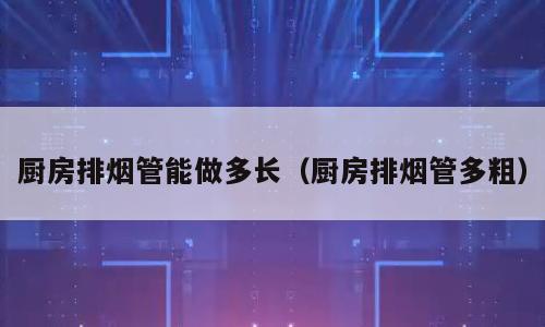 厨房排烟管能做多长（厨房排烟管多粗）