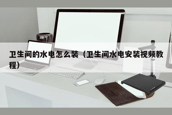 卫生间的水电怎么装（卫生间水电安装视频教程）