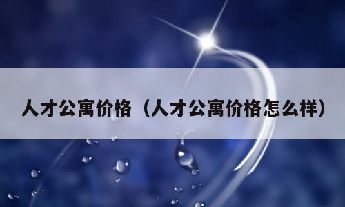 人才公寓价格（人才公寓价格怎么样）