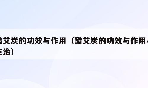 醋艾炭的功效与作用（醋艾炭的功效与作用与主治）