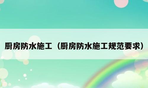 厨房防水施工（厨房防水施工规范要求）