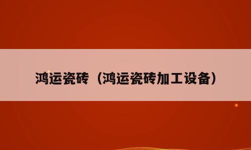 鸿运瓷砖（鸿运瓷砖加工设备）