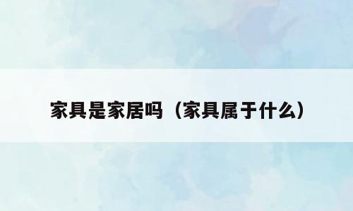 家具是家居吗（家具属于什么）