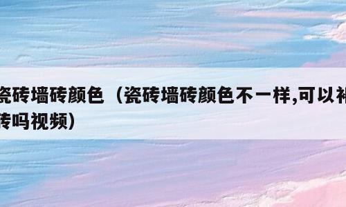 瓷砖墙砖颜色（瓷砖墙砖颜色不一样,可以补砖吗视频）
