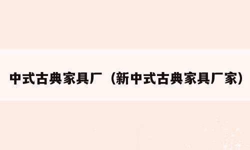 中式古典家具厂（新中式古典家具厂家）