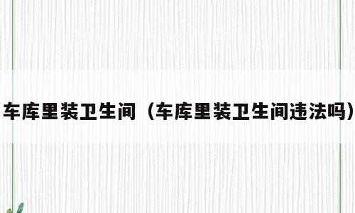 车库里装卫生间（车库里装卫生间违法吗）