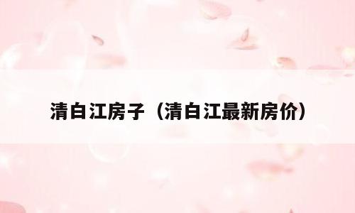 清白江房子（清白江最新房价）