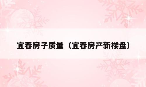 宜春房子质量（宜春房产新楼盘）
