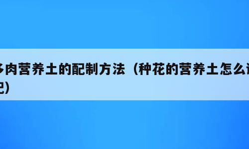 多肉营养土的配制方法（种花的营养土怎么调配）