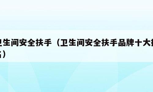 卫生间安全扶手（卫生间安全扶手品牌十大排名）