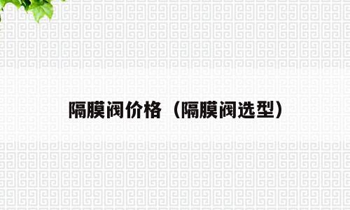 隔膜阀价格（隔膜阀选型）