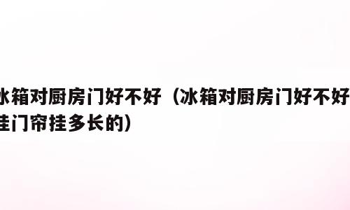 冰箱对厨房门好不好（冰箱对厨房门好不好?挂门帘挂多长的）
