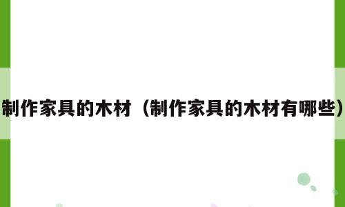 制作家具的木材（制作家具的木材有哪些）