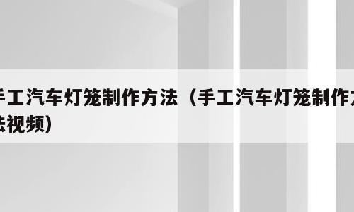 手工汽车灯笼制作方法（手工汽车灯笼制作方法视频）