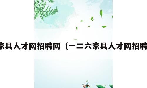 家具人才网招聘网（一二六家具人才网招聘）