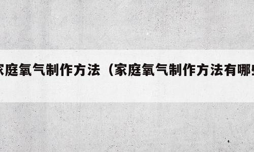 家庭氧气制作方法（家庭氧气制作方法有哪些）