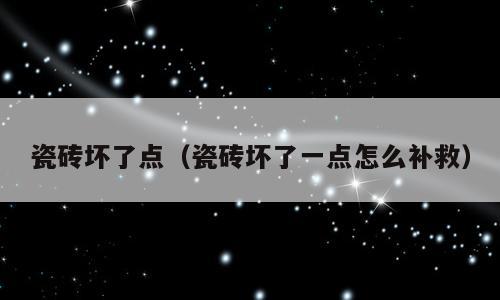 瓷砖坏了点（瓷砖坏了一点怎么补救）